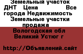 Земельный участок ДНТ › Цена ­ 550 000 - Все города Недвижимость » Земельные участки продажа   . Вологодская обл.,Великий Устюг г.